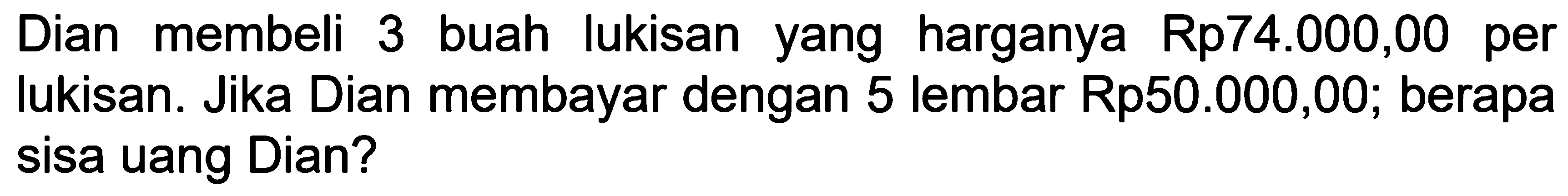 Dian membeli 3 buah lukisan yang harganya Rp74.000,00 per Iukisan. Jika Dian membayar dengan 5 lembar Rp50.000,00; berapa sisa uang Dian?