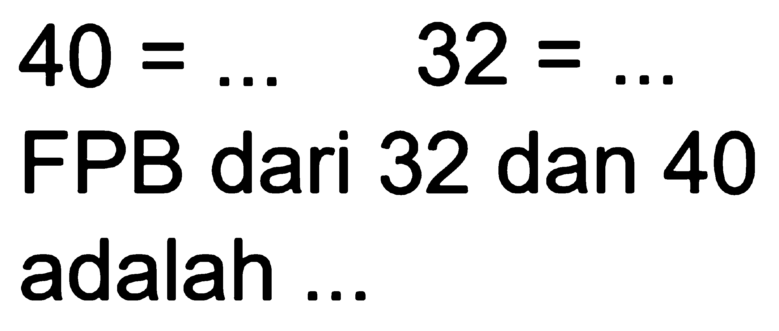 
40=...  32=...

FPB dari 32 dan 40 adalah ...