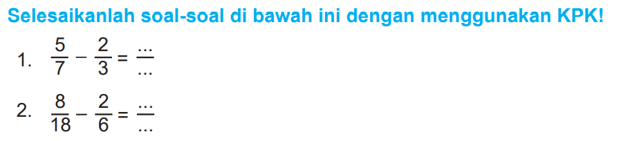 Selesaikanlah soal-soal di bawah ini dengan menggunakan KPK!
1.  (5)/(7)-(2)/(3)=(...)/(...) 
2.  (8)/(18)-(2)/(6)=(...)/(...) 