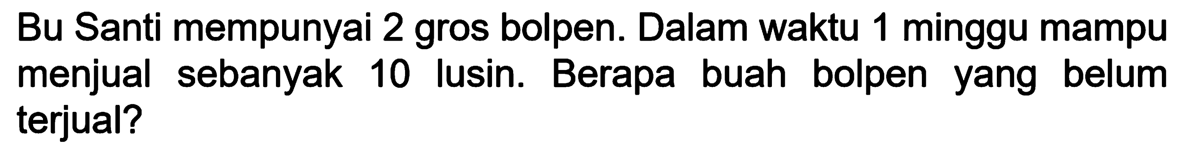 Bu Santi mempunyai 2 gros bolpen. Dalam waktu 1 minggu mampu menjual sebanyak 10 lusin. Berapa buah bolpen yang belum terjual?