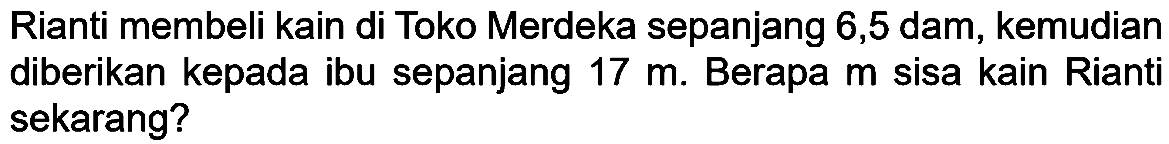 Rianti membeli kain di Toko Merdeka sepanjang 6,5 dam, kemudian diberikan kepada ibu sepanjang 17 m. Berapa m sisa kain Rianti sekarang?