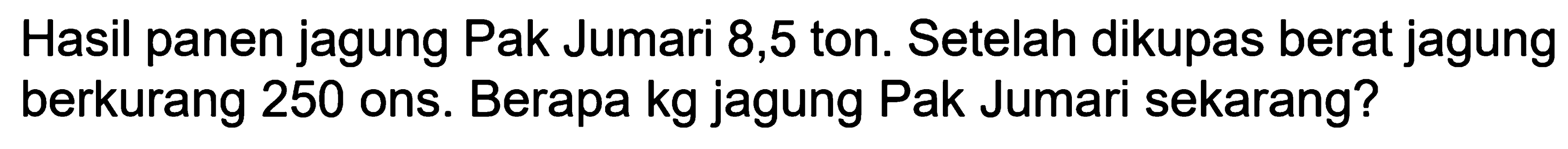 Hasil panen jagung Pak Jumari 8,5 ton. Setelah dikupas berat jagung berkurang 250 ons. Berapa kg jagung Pak Jumari sekarang?