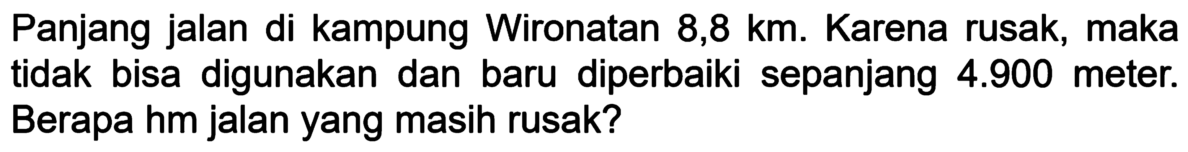 Panjang jalan di kampung Wironatan 8,8 km. Karena rusak, maka tidak bisa digunakan dan baru diperbaiki sepanjang 4.900 meter. Berapa hm jalan yang masih rusak?
