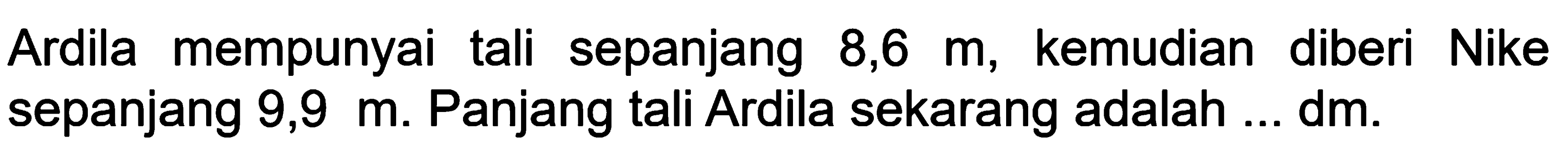 Ardila mempunyai tali sepanjang 8,6  m , kemudian diberi Nike sepanjang 9,9 m. Panjang tali Ardila sekarang adalah ... dm.