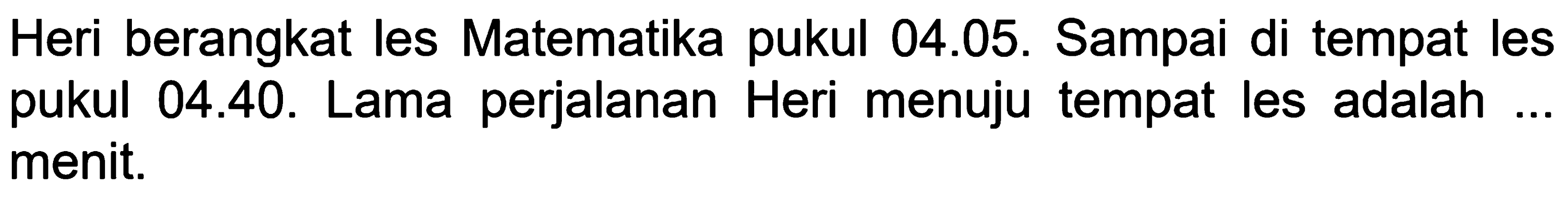 Heri berangkat les Matematika pukul 04.05. Sampai di tempat les pukul 04.40. Lama perjalanan Heri menuju tempat les adalah ... menit. 