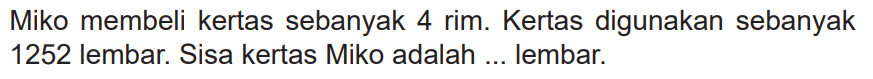 Miko membeli kertas sebanyak 4 rim. Kertas digunakan sebanyak 1252 lembar. Sisa kertas Miko adalah ... lembar.
