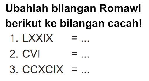 Ubahlah bilangan Romawi berikut ke bilangan cacah!
1.  LXXIX=... 
2.  CVI=... 
3. CCXCIX  =... 