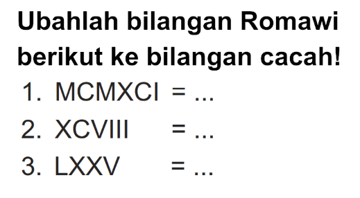 Ubahlah bilangan Romawi berikut ke bilangan cacah!
1. MCMXCI=... 
2. XCVIII=... 
3. LXXV=... 