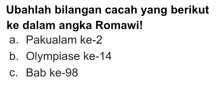 Ubahlah bilangan cacah yang berikut ke dalam angka Romawi!
a. Pakualam ke-2
b. Olympiase ke-14
c. Bab ke-98