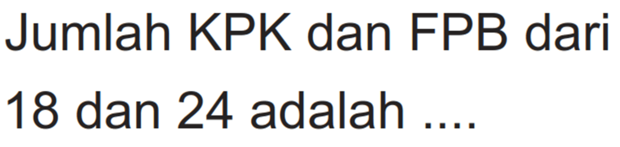 Jumlah KPK dan FPB dari
18 dan 24 adalah ....