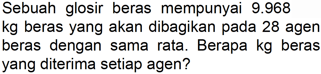 Sebuah glosir beras mempunyai 9.968 kg beras yang akan dibagikan pada 28 agen beras dengan sama rata. Berapa kg beras yang diterima setiap agen?