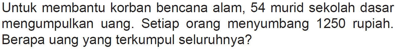 Untuk membantu korban bencana alam, 54 murid sekolah dasar mengumpulkan uang. Setiap orang menyumbang 1250 rupiah. Berapa uang yang terkumpul seluruhnya?