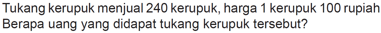 Tukang kerupuk menjual 240 kerupuk, harga 1 kerupuk 100 rupiah Berapa uang yang didapat tukang kerupuk tersebut?