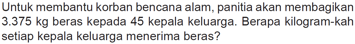 Untuk membantu korban bencana alam, panitia akan membagikan  3.375 kg  beras kepada 45 kepala keluarga. Berapa kilogram-kah setiap kepala keluarga menerima beras?