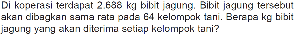 Di koperasi terdapat  2.688 kg  bibit jagung. Bibit jagung tersebut akan dibagkan sama rata pada 64 kelompok tani. Berapa kg bibit jagung yang akan diterima setiap kelompok tani?