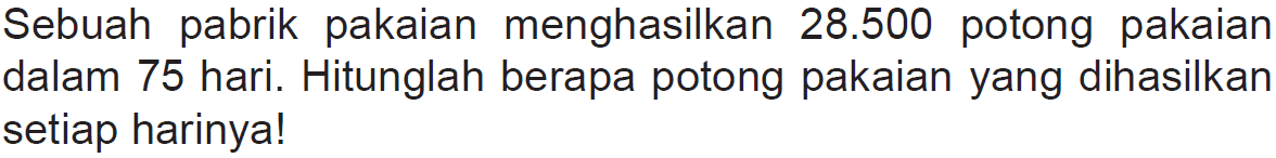 Sebuah pabrik pakaian menghasilkan  28.500  potong pakaian dalam 75 hari. Hitunglah berapa potong pakaian yang dihasilkan setiap harinya!