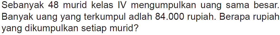 Sebanyak 48 murid kelas IV mengumpulkan uang sama besar. Banyak uang yang terkumpul adlah 84.000 rupiah. Berapa rupiah yang dikumpulkan setiap murid?