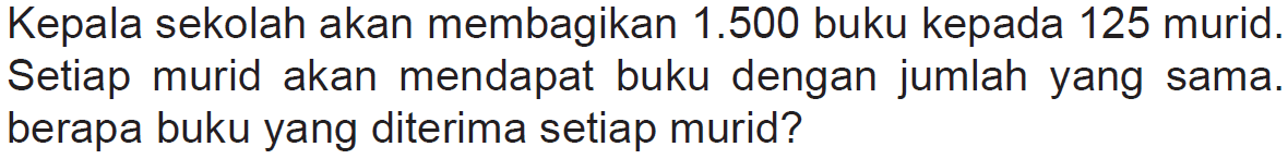 Kepala sekolah akan membagikan 1.500 buku kepada 125 murid. Setiap murid akan mendapat buku dengan jumlah yang sama. berapa buku yang diterima setiap murid?