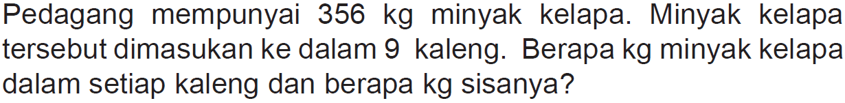 Pedagang mempunyai 356 kg minyak kelapa. Minyak kelapa tersebut dimasukan ke dalam 9 kaleng. Berapa kg minyak kelapa dalam setiap kaleng dan berapa kg sisanya?