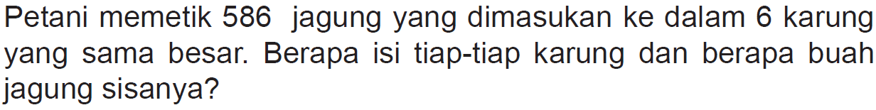 Petani memetik 586 jagung yang dimasukan ke dalam 6 karung yang sama besar. Berapa isi tiap-tiap karung dan berapa buah jagung sisanya?