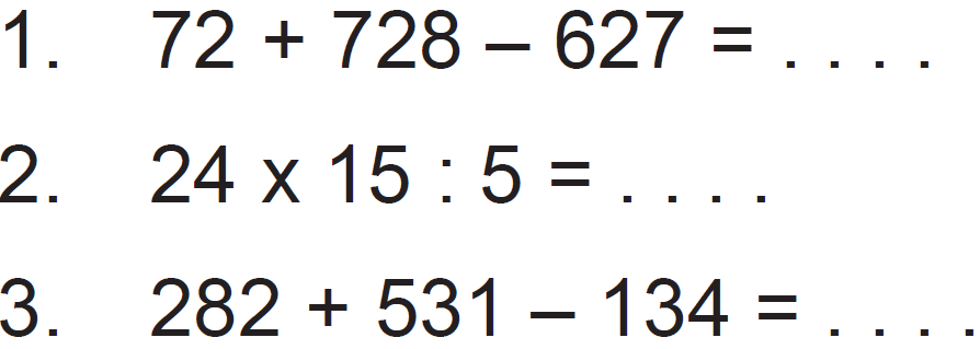 1. 72 + 728 - 627 = .... 
2. 24 x 15 : 5 = .... 
3. 282 + 531 - 134 = ....