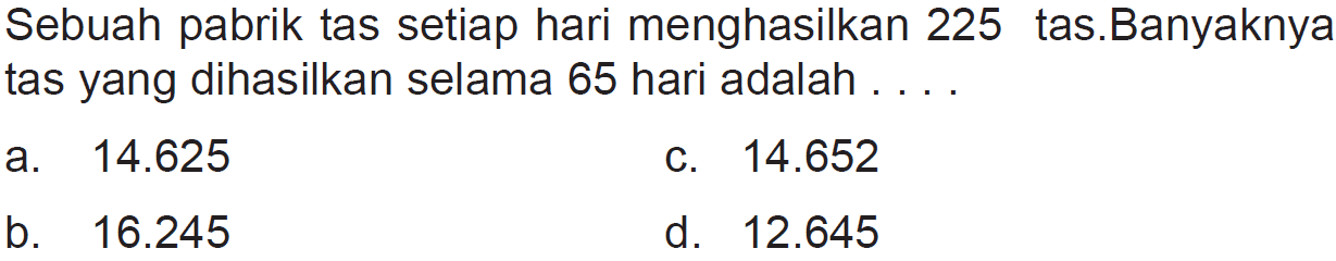 Sebuah pabrik tas setiap hari menghasilkan 225 tas. Banyaknya tas yang dihasilkan selama 65 hari adalah ....
