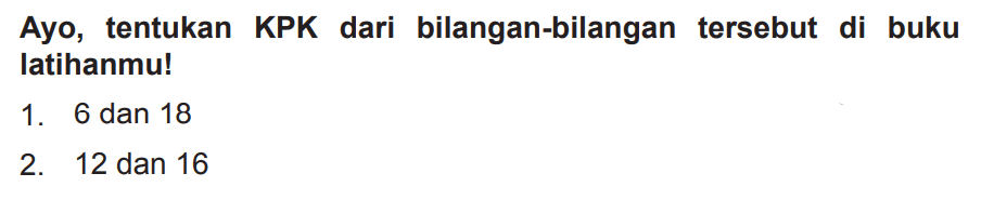 Ayo, tentukan KPK dari bilangan-bilangan tersebut di buku latihanmu!
1. 6 dan 18
2. 12 dan 16