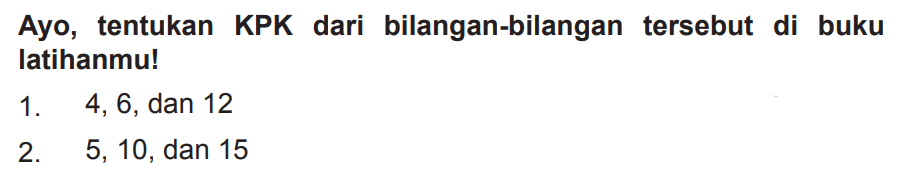 Ayo, tentukan KPK dari bilangan-bilangan tersebut di buku latihanmu!
1. 4,6 , dan 12
2. 5,10 , dan 15