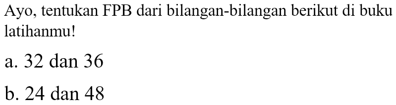 Ayo, tentukan FPB dari bilangan-bilangan berikut di buku latihanmu!
a. 32 dan 36
b. 24 dan 48