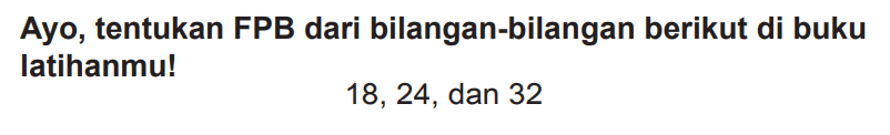 Ayo, tentukan FPB dari bilangan-bilangan berikut di buku latihanmu!

18,24  {, dan ) 32
