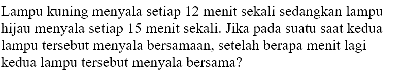 Lampu kuning menyala setiap 12 menit sekali sedangkan lampu hijau menyala setiap 15 menit sekali. Jika pada suatu saat kedua lampu tersebut menyala bersamaan, setelah berapa menit lagi kedua lampu tersebut menyala bersama?