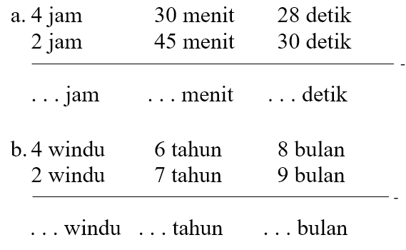 a. 4 jam 30 menit 28 detik 2 jam 45 menit 30 detik - ... jam ... menit ... detik b. 4 windu 6 tahun 8 bulan 2 windu 7 tahun 9 bulan -  .. windu ... tahun ... bulan