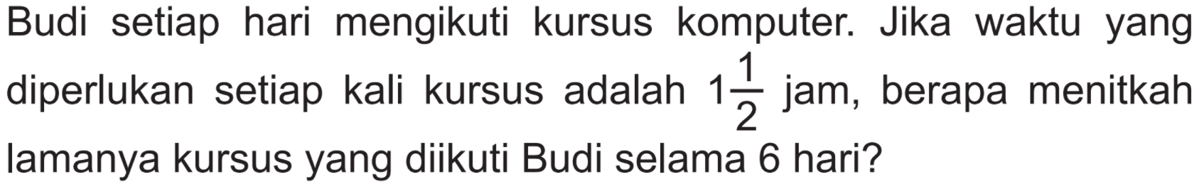 Budi setiap hari mengikuti kursus komputer. Jika waktu yang diperlukan setiap kali kursus adalah  1 1/2  jam, berapa menitkah lamanya kursus yang diikuti Budi selama 6 hari?