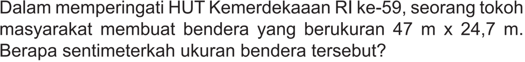 Dalam memperingati HUT Kemerdekaaan RI ke-59, seorang tokoh masyarakat membuat bendera yang berukuran 47 m x 24,7 m. Berapa sentimeterkah ukuran bendera tersebut?