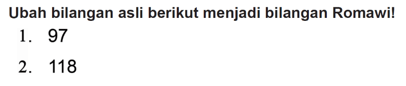 Ubah bilangan asli berikut menjadi bilangan Romawi!
1. 97
2. 118