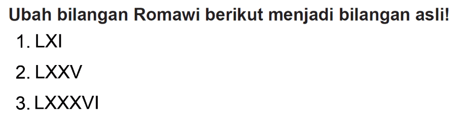 Ubah bilangan Romawi berikut menjadi bilangan asli!
1. LXI
2. LXXV
3. LXXXVI