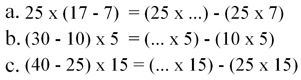 a. 25 x (17 - 7) = (25 x ...) -(25 x 7) = b. (30 - 10) x5 = (...x5) - (10 x 5) C. (40 - 25) x 15 =(x15) - (25 x 15)