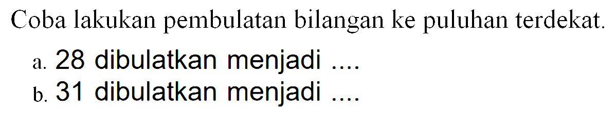 Coba lakukan pembulatan bilangan ke puluhan terdekat. a. 28 dibulatkan menjadi ... b. 31 dibulatkan menjadi ...