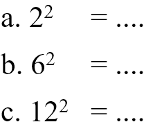 a. 2^2 = .... 
 b. 6^2 = .... 
 c. 12^2 = ....