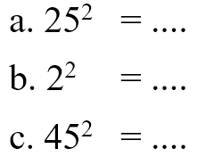 a. 25^2 = ....
 b. 2^2 = ....
 c. 45^2 = ....