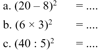 a. (20 - 8)^2 = ... b. (6 x 3)^2 = ... c. (40 : 5)^2 = ...