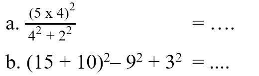 a. (5 x 4)^2/(4^2 + 2^2) =.... b. (15 + 10)^2 - 9^2 + 3^2 = ....