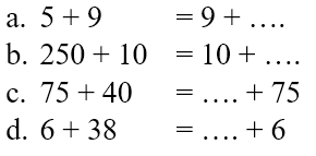 a. 5 + 9 = 9 + ....
 b. 250 + 10 = 10 + ....
 c. 75 + 40 = .... + 75
 d. 6 + 38 = .... + 6