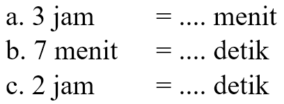 a. 3 jam = .... menit
 b. 7 menit = .... detik
 c. 2 jam = .... detik