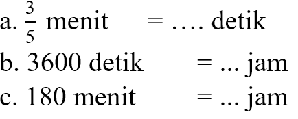 a. 3/5 menit = .... detik b. 3600 detik = .... jam c. 180 menit = ... jam