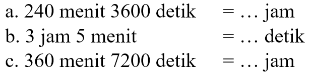 a. 240 menit 3600 detik = ... jam
 b. 3 jam 5 menit = ... detik
 c. 360 menit 7200 detik = ... jam