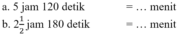 a. 5 jam 120 detik = menit b. 2 1/2 jam 180 detik = menit