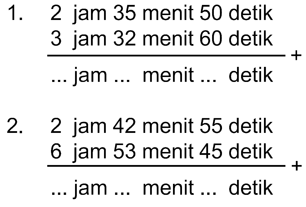 1. 2 jam 35 menit 50 detik + 3 jam 32 menit 60 detik = ... jam ... menit ... detik 2. 2 jam 42 menit 55 detik + 6 jam 53 menit 45 detik = ... jam ... menit ... detik