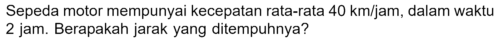Sepeda motor mempunyai kecepatan rata-rata 40 km/jam, dalam waktu 2 jam. Berapakah jarak yang ditempuhnya?