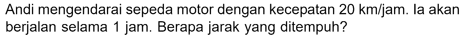 Andi mengendarai sepeda motor dengan kecepatan 20 km/jam. la akan berjalan selama 1 jam. Berapa jarak yang ditempuh?